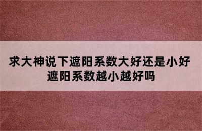 求大神说下遮阳系数大好还是小好 遮阳系数越小越好吗